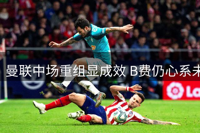 曼联中场重组显成效 B费仍心系未得良将